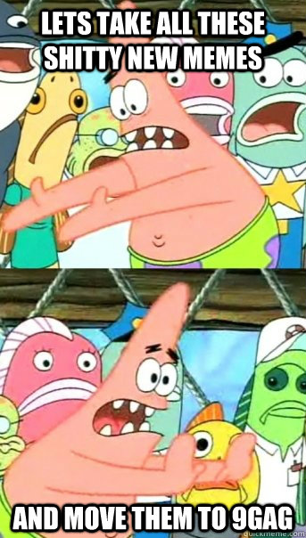 lets take all these shitty new memes and move them to 9gag - Push it somewhere else Patrick