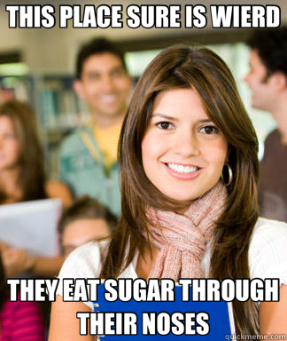 THIS PLACE SURE IS WIERD THEY EAT SUGAR THROUGH THEIR NOSES - Sheltered College Freshman