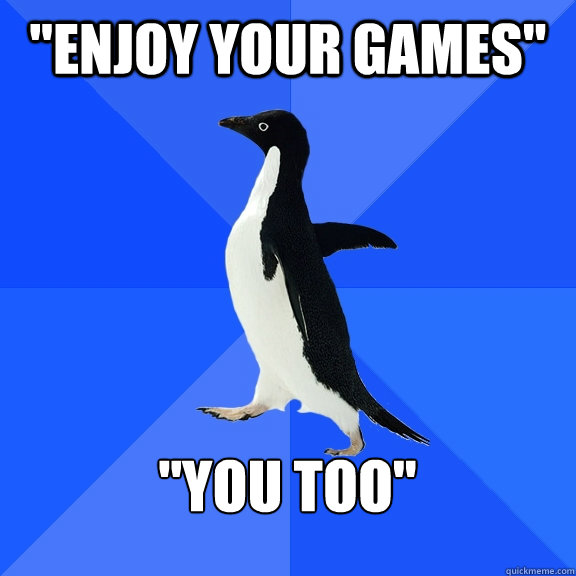 enjoy your games you too - Socially Awkward Penguin