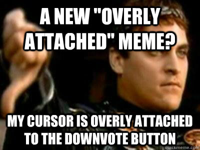 a new overly attached meme my cursor is overly attached t - Downvoting Roman