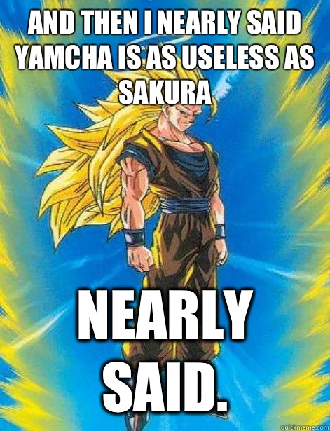 And Then I Nearly Said Yamcha Is As Useless As Sakura Nearly Said Dragonball Z Quickmeme