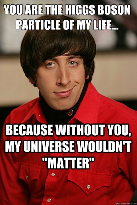you are the higgs boson particle of my life because witho - Pickup Line Scientist