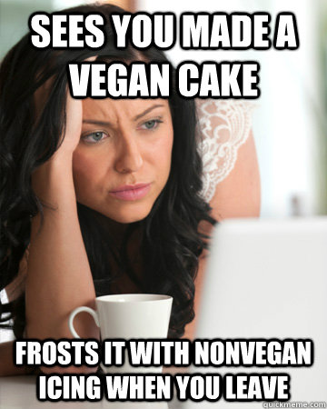 sees you made a vegan cake frosts it with nonvegan icing whe - Scumbag Mom