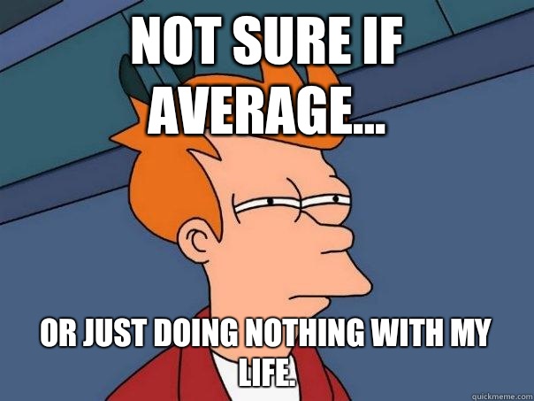 Not sure if average Or just doing nothing with my life - Futurama Fry
