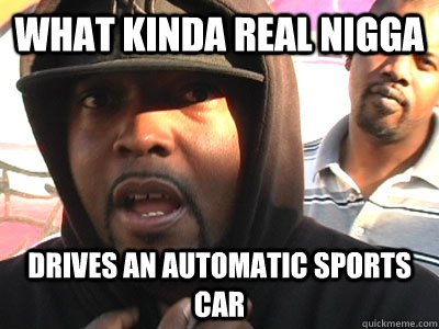 what kinda real nigga drives an automatic sports car - Tubesteak on transmissions