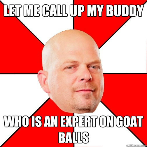 let me call up my buddy who is an expert on goat balls - Pawn Star