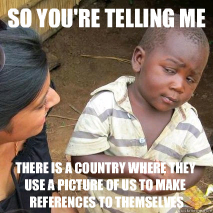 so youre telling me there is a country where they use a pic - 3rd world sceptical kid