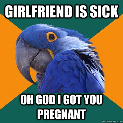 girlfriend is sick oh god i got you pregnant - Paranoid Parrot