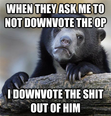 when they ask me to not downvote the op i downvote the shit - Confession Bear