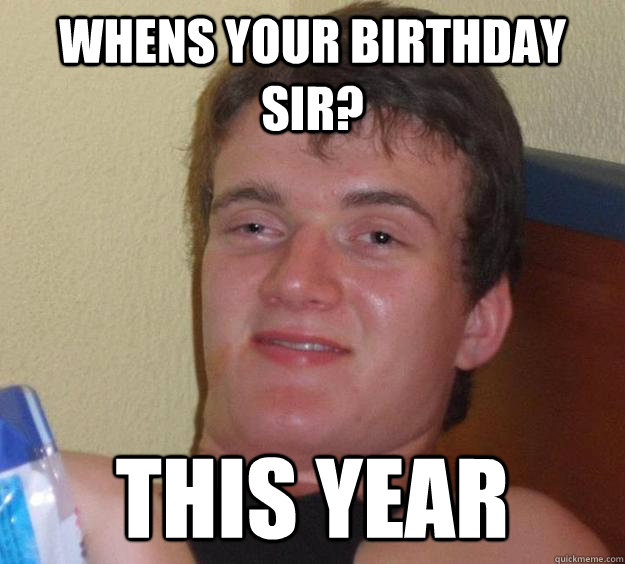 whens your birthday sir this year - 10 Guy