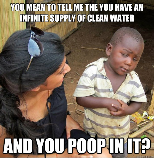 you mean to tell me the you have an infinite supply of clean - Skeptical Third World Kid