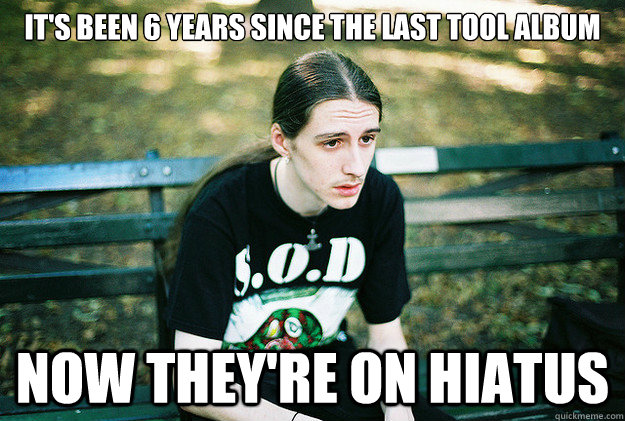 its been 6 years since the last tool album now theyre on h - First World Metal Problems