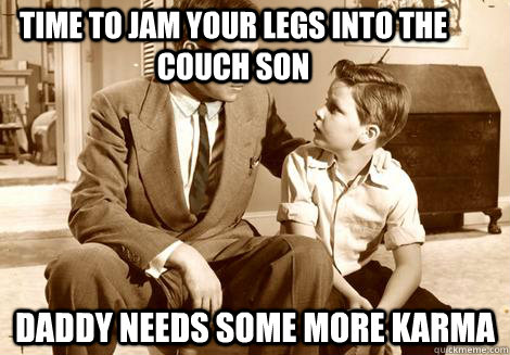 time to jam your legs into the couch son daddy needs some mo -