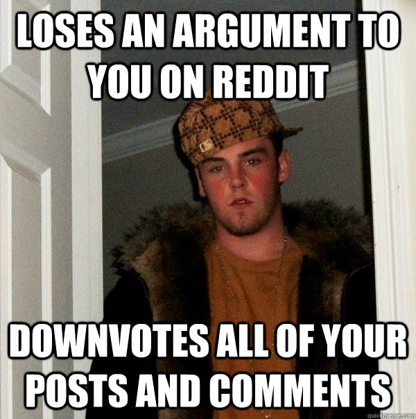 loses an argument to you on reddit downvotes all of your pos - Scumbag Steve