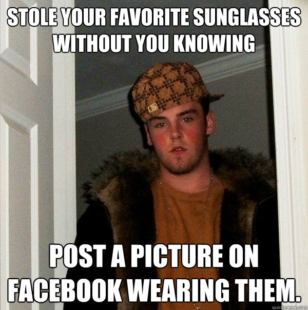 stole your favorite sunglasses without you knowing post a pi - Scumbag Steve