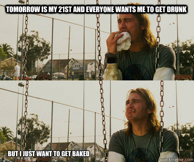 tomorrow is my 21st and everyone wants me to get drunk but i - First World Stoner Problems