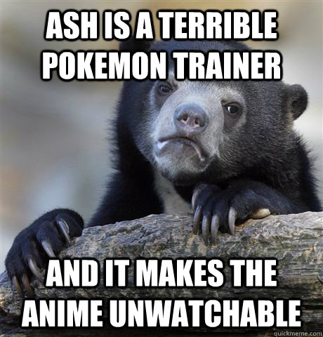 ash is a terrible pokemon trainer and it makes the anime unw - Confession Bear