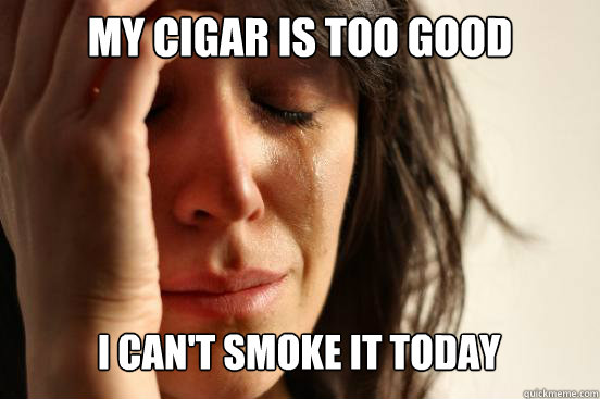 my cigar is too good i cant smoke it today caption 3 goes h - First World Problems
