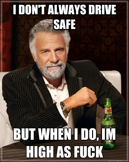 i dont always drive safe but when i do im high as fuck - The Most Interesting Man In The World