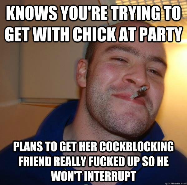 knows youre trying to get with chick at party plans to get - Good Guy Greg