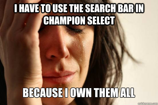 i have to use the search bar in champion select because i ow - First World Problems