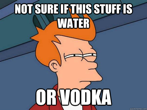 not sure if this stuff is water or vodka - Futurama Fry