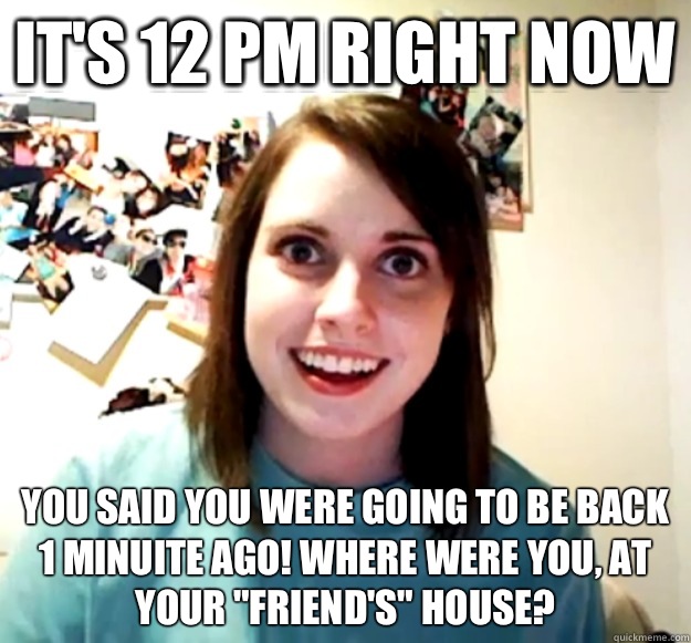 Its 12 pm right now - Overly Attached Girlfriend