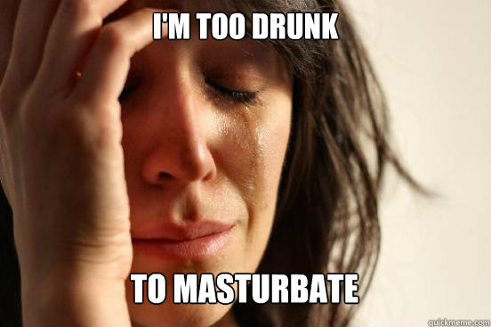 im too drunk to masturbate caption 3 goes here - First World Problems