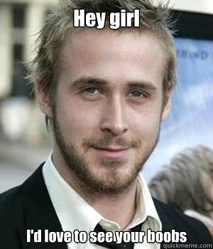 hey girl id love to see your boobs - Ryan gosling