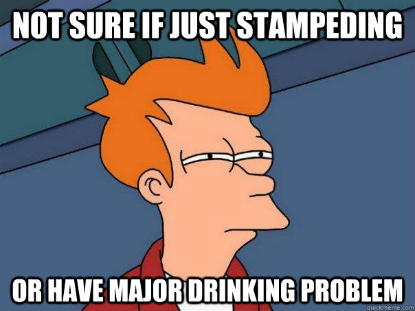 not sure if just stampeding or have major drinking problem - Futurama Fry