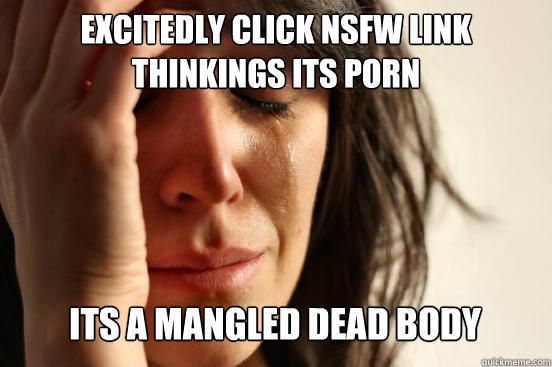 excitedly click nsfw link thinkings its porn its a mangled - First World Problems