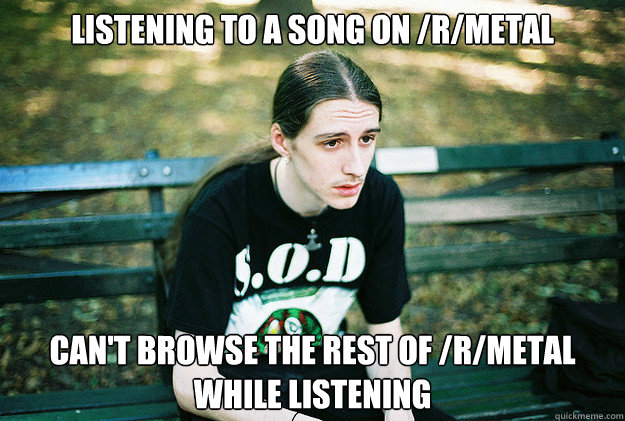 listening to a song on rmetal cant browse the rest of r - First World Metal Problems