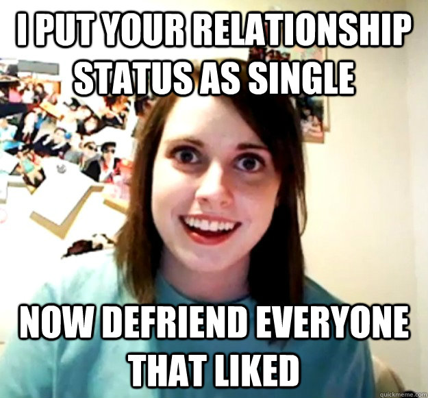 i put your relationship status as single now defriend everyo - Overly Attached Girlfriend
