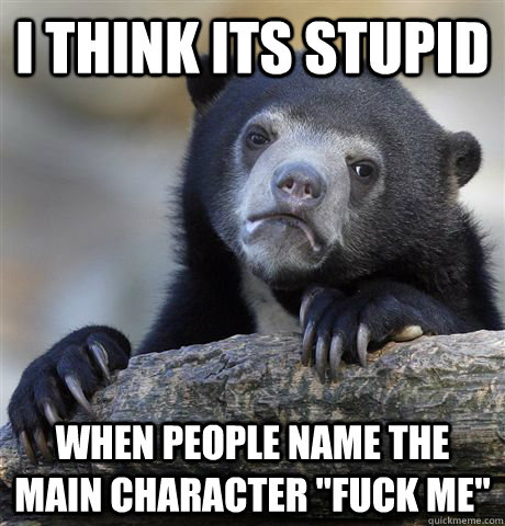 i think its stupid when people name the main character fuck - Confession Bear