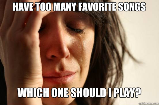 have too many favorite songs which one should i play capti - First World Problems
