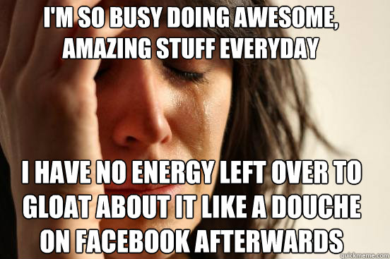 im so busy doing awesome amazing stuff everyday i have no - First World Problems