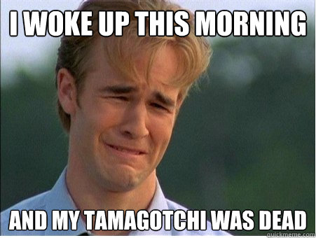 i woke up this morning and my tamagotchi was dead - 1990s Problems