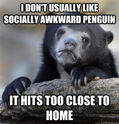 i dont usually like socially awkward penguin it hits too cl - Confession Bear