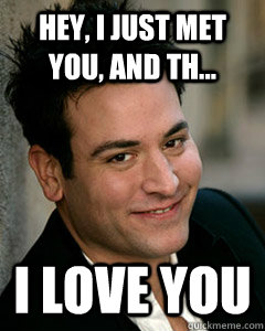 hey i just met you and th i love you - Ted Mosby