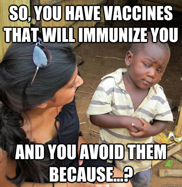 so you have vaccines that will immunize you and you avoid t - Skeptical Third World Child