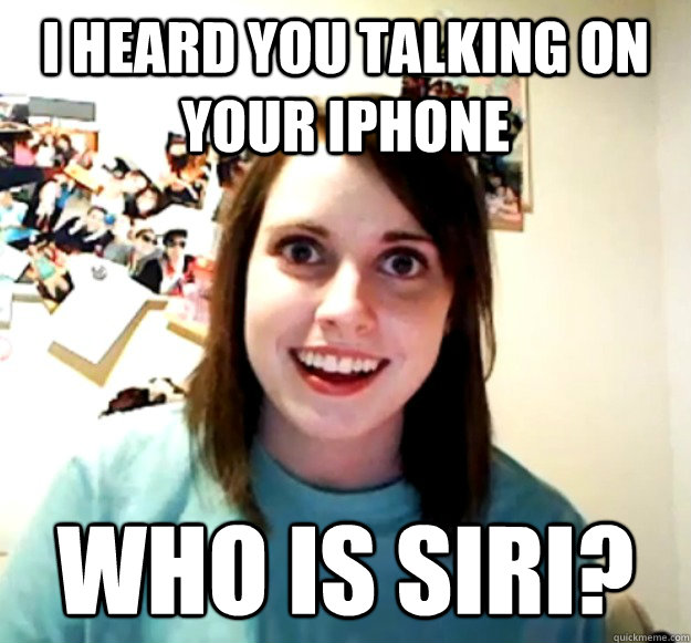 i heard you talking on your iphone who is siri - Overly Attached Girlfriend