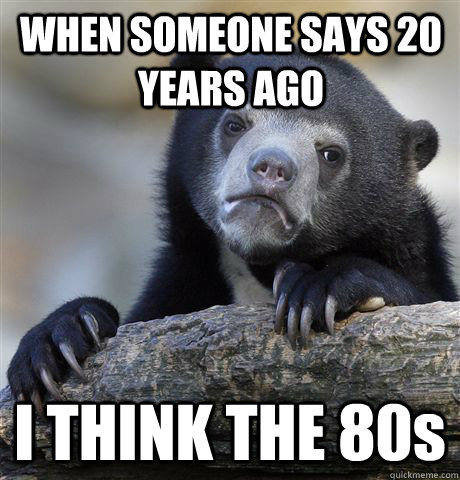 when someone says 20 years ago i think the 80s - Confession Bear