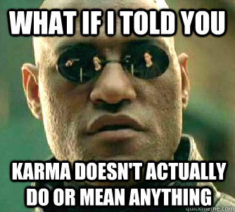 what if i told you karma doesnt actually do or mean anythin - What if I told you