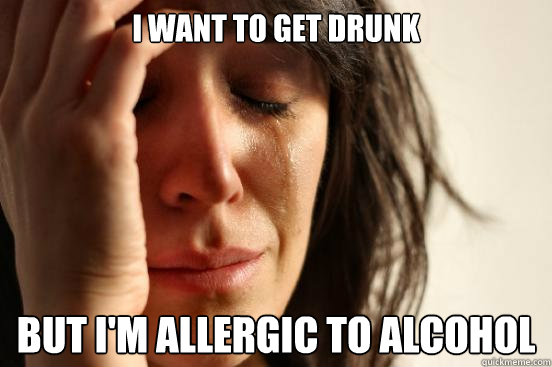 i want to get drunk but im allergic to alcohol - First World Problems