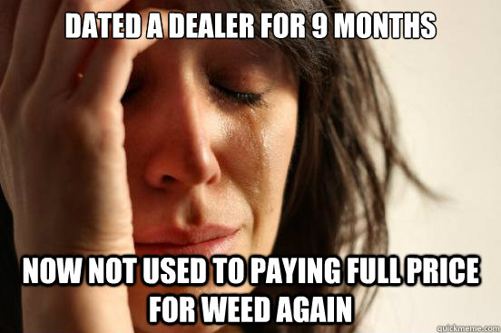 dated a dealer for 9 months now not used to paying full pric - First World Problems