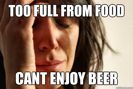 too full from food cant enjoy beer - Assyrian First World Problems