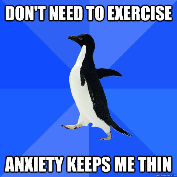 dont need to exercise anxiety keeps me thin - Socially Awkward Penguin