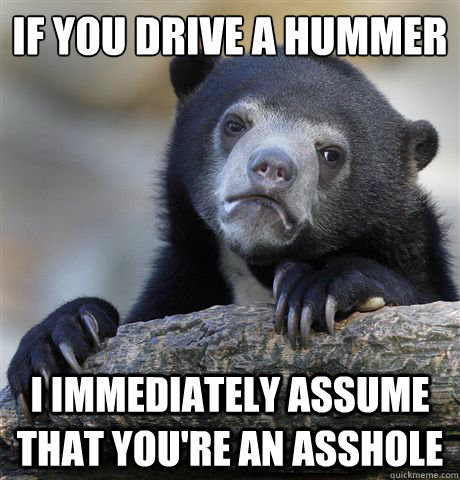 if you drive a hummer i immediately assume that youre an as - Confession Bear