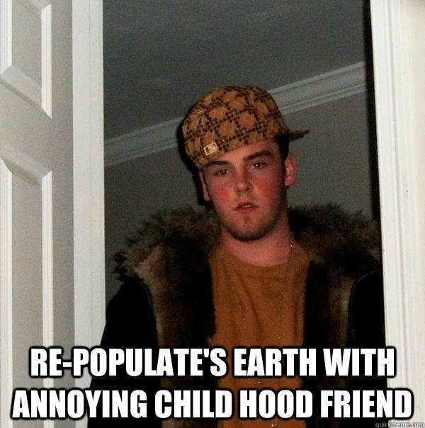 repopulates earth with annoying child hood friend - Scumbag Steve