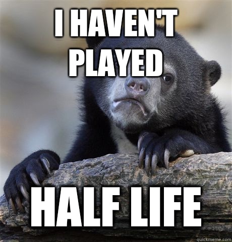 I havent played Half life - Confession Bear